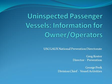 USCGAUX National Prevention Directorate Greg Kester Director – Prevention George Peek Division Chief – Vessel Activities.