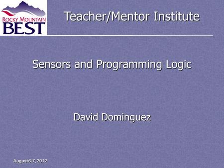 Teacher/Mentor Institute August 6-7, 2012 Sensors and Programming Logic David Dominguez.