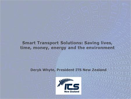 Deryk Whyte, President ITS New Zealand Smart Transport Solutions: Saving lives, time, money, energy and the environment.