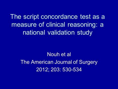 The script concordance test as a measure of clinical reasoning: a national validation study Nouh et al The American Journal of Surgery 2012; 203: 530-534.