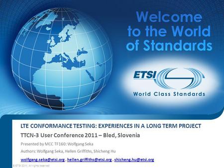 LTE CONFORMANCE TESTING: EXPERIENCES IN A LONG TERM PROJECT TTCN-3 User Conference 2011 – Bled, Slovenia © ETSI 2011. All rights reserved Presented by.