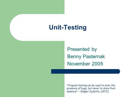 Unit-Testing Presented by Benny Pasternak November 2005 Program testing can be used to show the presence of bugs, but never to show their absence! - Edsger.