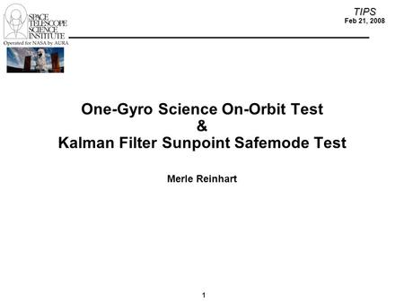 1 TIPS Feb 21, 2008 One-Gyro Science On-Orbit Test & Kalman Filter Sunpoint Safemode Test Merle Reinhart.