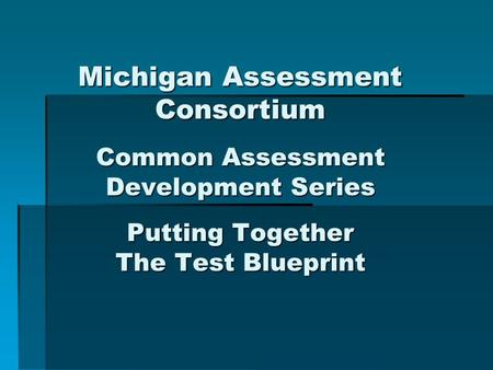 Michigan Assessment Consortium Common Assessment Development Series Putting Together The Test Blueprint.