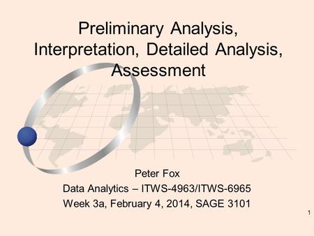 1 Peter Fox Data Analytics – ITWS-4963/ITWS-6965 Week 3a, February 4, 2014, SAGE 3101 Preliminary Analysis, Interpretation, Detailed Analysis, Assessment.