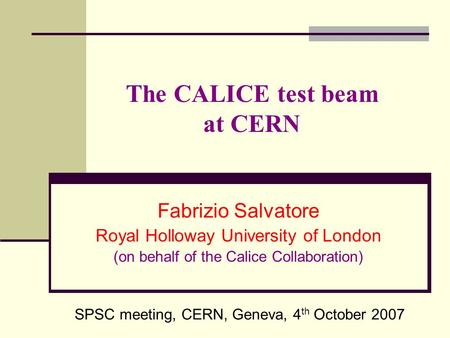 The CALICE test beam at CERN Fabrizio Salvatore Royal Holloway University of London (on behalf of the Calice Collaboration) SPSC meeting, CERN, Geneva,