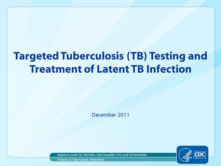 Targeted Tuberculosis (TB) Testing and Treatment of Latent TB Infection December 2011 National Center for HIV/AIDS, Viral Hepatitis, STD, and TB Prevention.