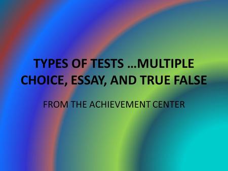 TYPES OF TESTS …MULTIPLE CHOICE, ESSAY, AND TRUE FALSE