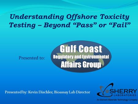 Presented to: Presented by: Kevin Dischler, Bioassay Lab Director Understanding Offshore Toxicity Testing – Beyond Pass or Fail.