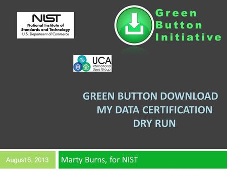 Green Button Initiative GREEN BUTTON DOWNLOAD MY DATA CERTIFICATION DRY RUN Marty Burns, for NIST August 6, 2013.