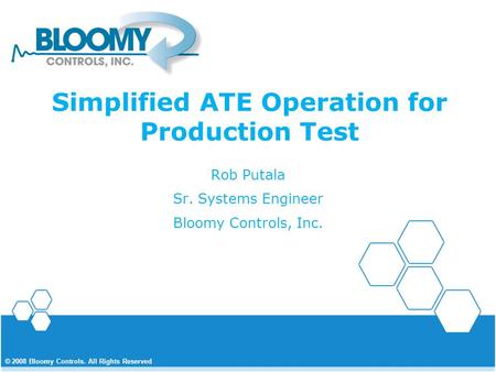 © 2008 Bloomy Controls. All Rights Reserved Simplified ATE Operation for Production Test Rob Putala Sr. Systems Engineer Bloomy Controls, Inc.