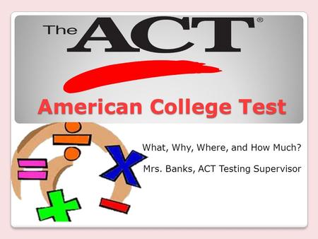 American College Test American College Test What, Why, Where, and How Much? Mrs. Banks, ACT Testing Supervisor.