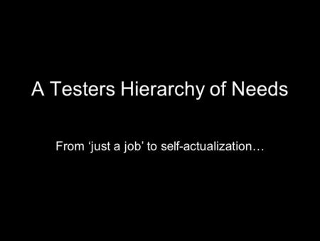 A Testers Hierarchy of Needs From just a job to self-actualization…