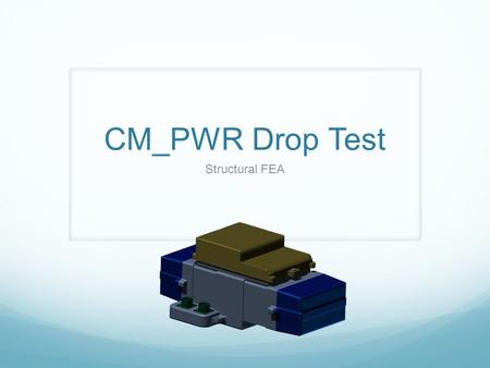 CM_PWR Drop Test Structural FEA. Objectives Simulate Drop Test from 3 feet using Algor simulation Produce an accurate Finite Element Analysis of the event.