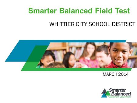 Smarter Balanced Field Test MARCH 2014 WHITTIER CITY SCHOOL DISTRICT.