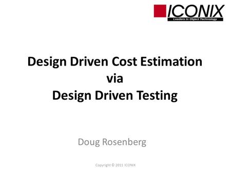 Design Driven Cost Estimation via Design Driven Testing Doug Rosenberg Copyright © 2011 ICONIX.