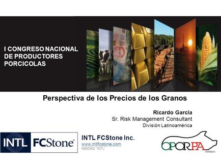 INTL FCStone Inc. www.intlfcstone.com NASDAQ INTL I CONGRESO NACIONAL DE PRODUCTORES PORCICOLAS Perspectiva de los Precios de los Granos Ricardo Garcia.