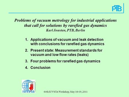 64th IUVSTA Workshop, May 16-19, 2011 Problems of vacuum metrology for industrial applications that call for solutions by rarefied gas dynamics Karl Jousten,