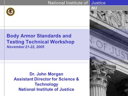 Body Armor Standards and Testing Technical Workshop November 21-22, 2005 Dr. John Morgan Assistant Director for Science & Technology National Institute.