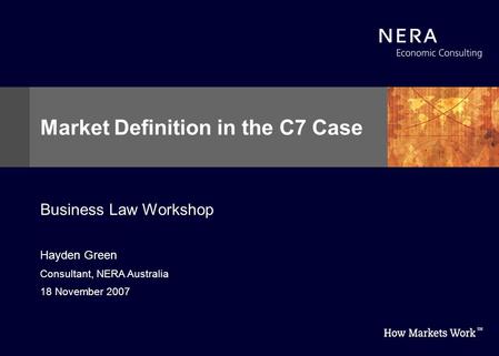 Hayden Green Consultant, NERA Australia 18 November 2007 Market Definition in the C7 Case Business Law Workshop.