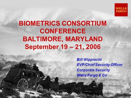 BIOMETRICS CONSORTIUM CONFERENCE BALTIMORE, MARYLAND September 19 – 21, 2006 Bill Wipprecht EVP/Chief Security Officer Corporate Security Wells Fargo &