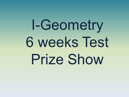 I-Geometry 6 weeks Test Prize Show A pat on the back Nothing Applause 3 pts EC on test!! Cookies! Candy High Five Three Cheers! Good Luck! Applause A.