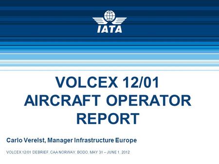 VOLCEX 12/01 AIRCRAFT OPERATOR REPORT Carlo Verelst, Manager Infrastructure Europe VOLCEX 12/01 DEBRIEF, CAA NORWAY, BODO, MAY 31 – JUNE 1, 2012.