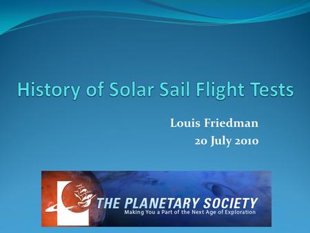 Louis Friedman 20 July 2010. History of Solar Sail Test Flights YearCountryFlight GoalResult 1993RussiaZnamiye -- Deployment of shade outside of Mir Success.