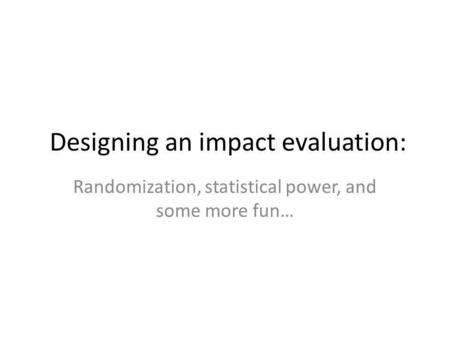 Designing an impact evaluation: Randomization, statistical power, and some more fun…