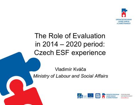 The Role of Evaluation in 2014 – 2020 period: Czech ESF experience Vladimír Kváča Ministry of Labour and Social Affairs.