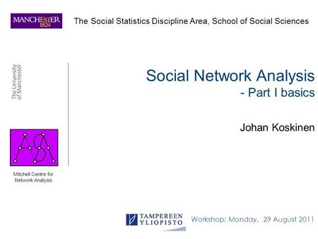 Social Network Analysis - Part I basics Johan Koskinen Workshop: Monday, 29 August 2011 The Social Statistics Discipline Area, School of Social Sciences.