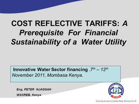 COST REFLECTIVE TARIFFS: A Prerequisite For Financial Sustainability of a Water Utility Eng. PETER NJAGGAH WASREB, Kenya Innovative Water Sector financing.7.