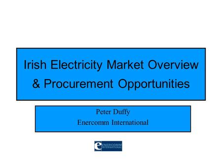 Irish Electricity Market Overview & Procurement Opportunities Peter Duffy Enercomm International.