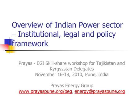 Overview of Indian Power sector – Institutional, legal and policy framework Prayas - EGI Skill-share workshop for Tajikistan and Kyrgyzstan Delegates November.