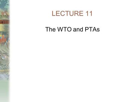 LECTURE 11 The WTO and PTAs.