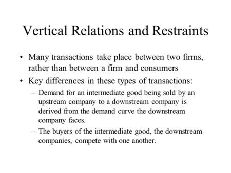 Vertical Relations and Restraints Many transactions take place between two firms, rather than between a firm and consumers Key differences in these types.