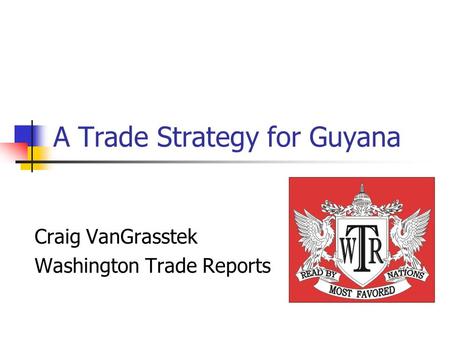 A Trade Strategy for Guyana Craig VanGrasstek Washington Trade Reports.