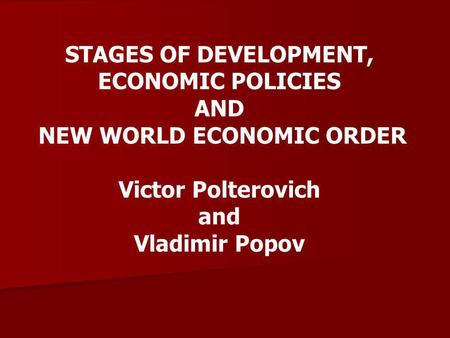 STAGES OF DEVELOPMENT, ECONOMIC POLICIES AND NEW WORLD ECONOMIC ORDER Victor Polterovich and Vladimir Popov.