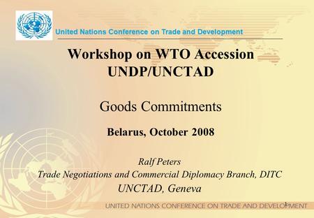 1 Workshop on WTO Accession UNDP/UNCTAD Goods Commitments Belarus, October 2008 United Nations Conference on Trade and Development Ralf Peters Trade Negotiations.