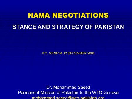 NAMA NEGOTIATIONS STANCE AND STRATEGY OF PAKISTAN ITC, GENEVA 12 DECEMBER 2006 Dr. Mohammad Saeed Permanent Mission of Pakistan to the WTO Geneva