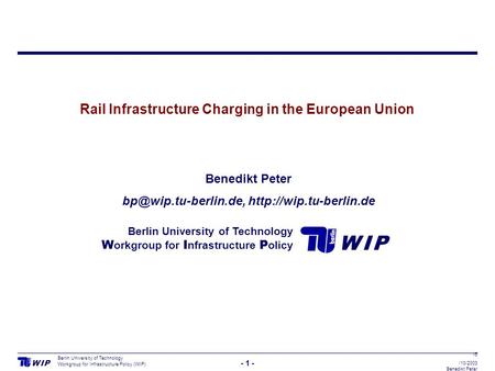 W I PW I P - 1 - Berlin University of Technology Workgroup for Infrastructure Policy (WIP) 16 /10/2003 Benedikt Peter Rail Infrastructure Charging in the.