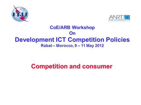 CoE/ARB Workshop On Development ICT Competition Policies Rabat – Morocco, 9 – 11 May 2012 Competition and consumer.