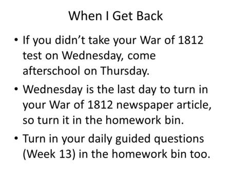 When I Get Back If you didnt take your War of 1812 test on Wednesday, come afterschool on Thursday. Wednesday is the last day to turn in your War of 1812.