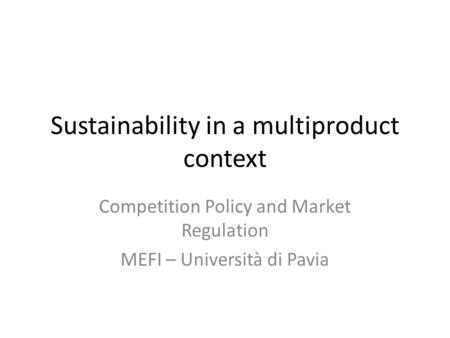 Sustainability in a multiproduct context Competition Policy and Market Regulation MEFI – Università di Pavia.