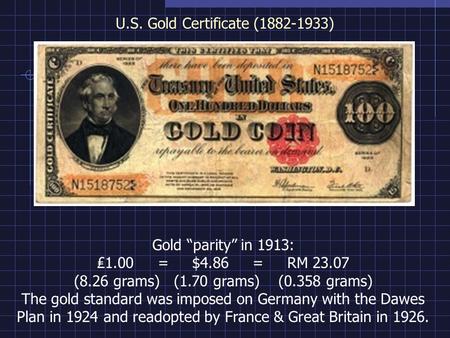 U.S. Gold Certificate (1882-1933) Gold parity in 1913: 1.00 = $4.86 = RM 23.07 (8.26 grams) (1.70 grams) (0.358 grams) The gold standard was imposed on.