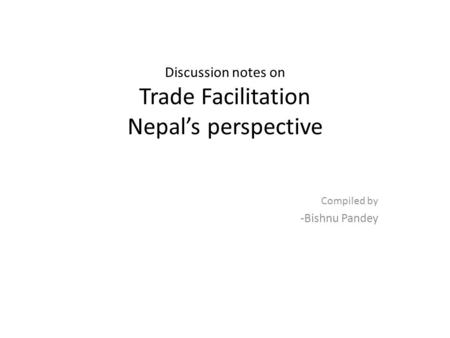 Discussion notes on Trade Facilitation Nepals perspective Compiled by -Bishnu Pandey.