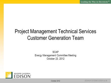 EDISON INTERNATIONAL® SM October 2012 Project Management Technical Services Customer Generation Team SCAP Energy Management Committee Meeting October 23,