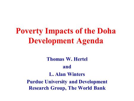 Poverty Impacts of the Doha Development Agenda Thomas W. Hertel and L. Alan Winters Purdue University and Development Research Group, The World Bank.