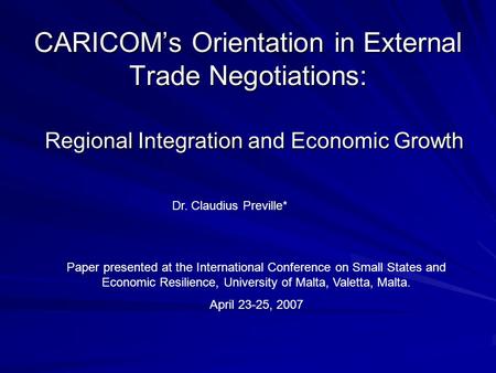 CARICOMs Orientation in External Trade Negotiations: Regional Integration and Economic Growth Dr. Claudius Preville* Paper presented at the International.