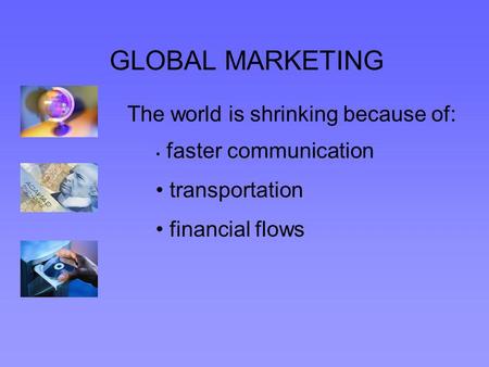 GLOBAL MARKETING The world is shrinking because of: faster communication transportation financial flows.